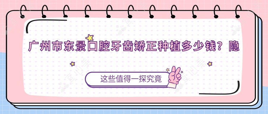 广州市东景口腔牙齿矫正种植多少钱？隐形矫正2W+ 烤瓷牙1K+/全瓷牙2K+