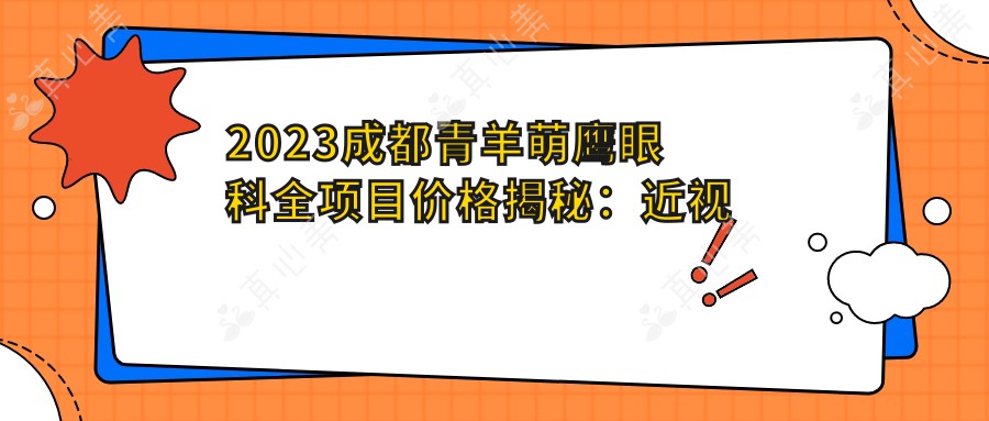 2023成都青羊萌鹰眼科全项目价格揭秘：近视手术全飞秒1.5W+ 半飞秒1.2W+ 晶体植入2.8W+