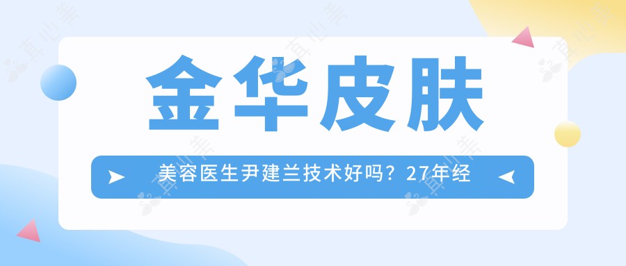 金华皮肤美容医生尹建兰技术好吗?27年经验专注抗衰老,激光美肤疗效自然!附医院预约信息