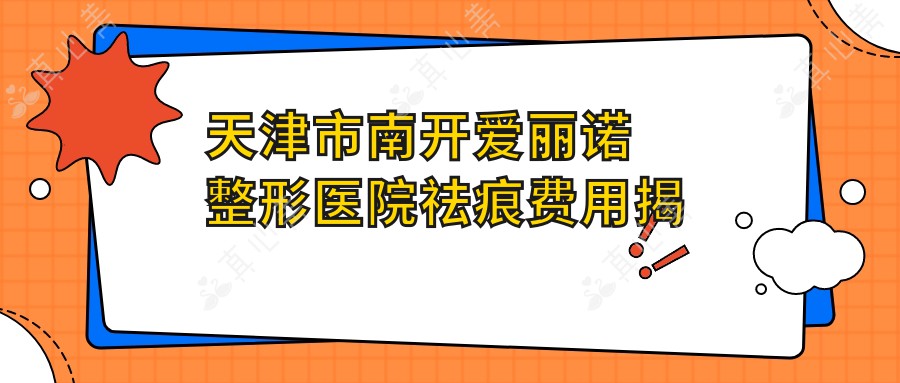 天津市南开爱丽诺整形医院祛痕费用揭秘？双眼皮8K+ 隆鼻1.5W+ 皮肤管理5K+