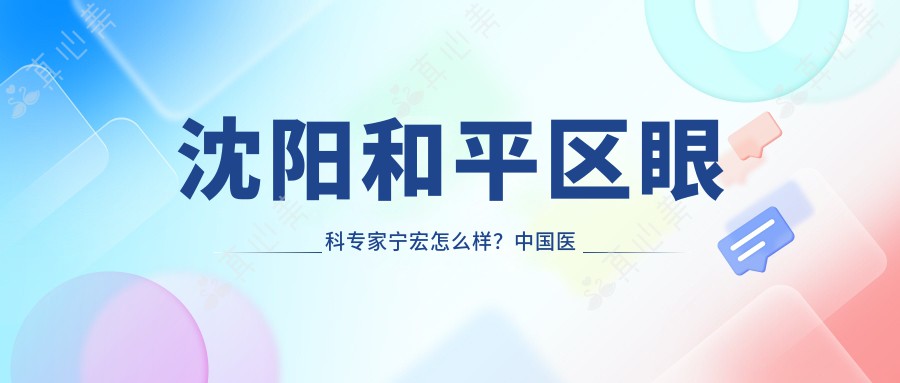 沈阳和平区眼科专家宁宏怎么样？中国医大一院白内障名医推荐！