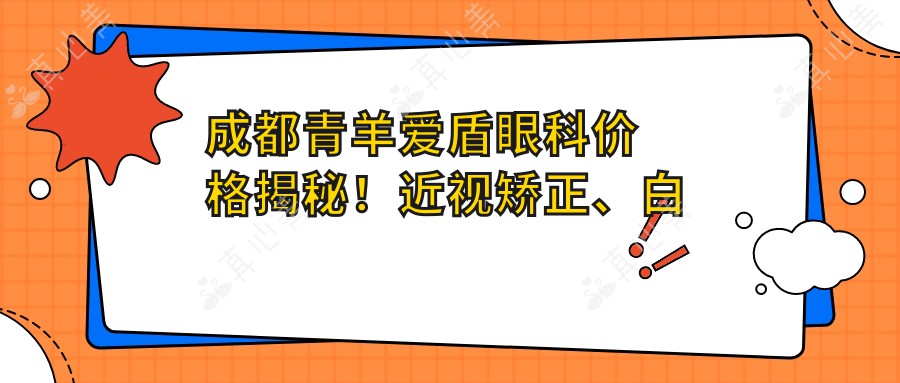 成都青羊爱盾眼科价格揭秘！近视矫正、白内障手术等热门项目费用一览