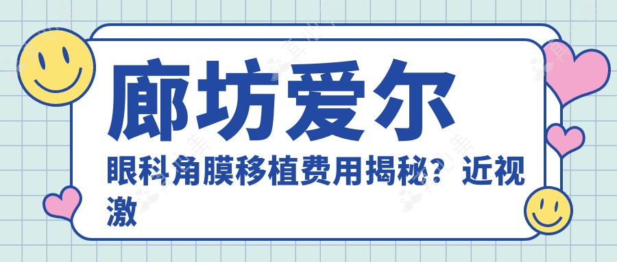 廊坊爱尔眼科角膜移植费用揭秘？近视激光约1W+ 白内障手术2W+ 干眼治疗套餐5K+