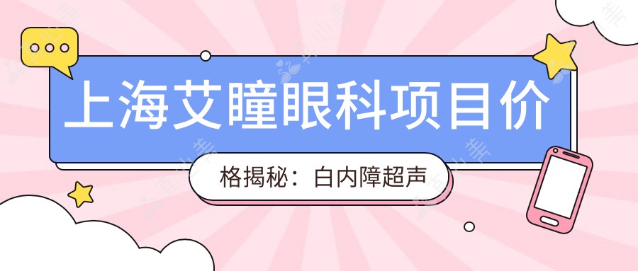 上海艾瞳眼科项目价格揭秘：白内障超声乳化6000元起，斜视矫正1万起，半飞秒激光1.8万起