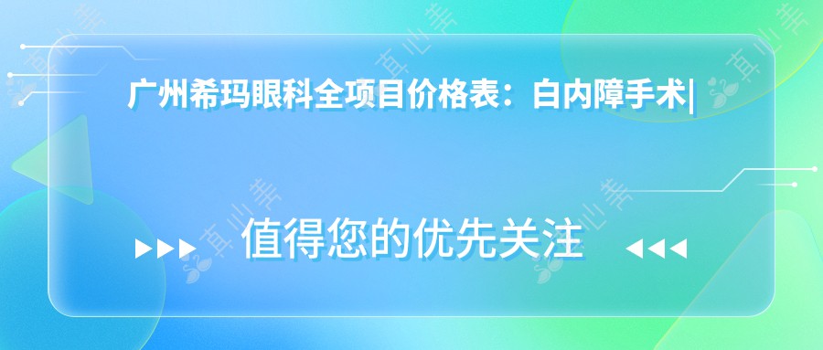 广州希玛眼科全项目价格表：白内障手术|双焦晶体植入|近视ICL|眼部项目费用明细