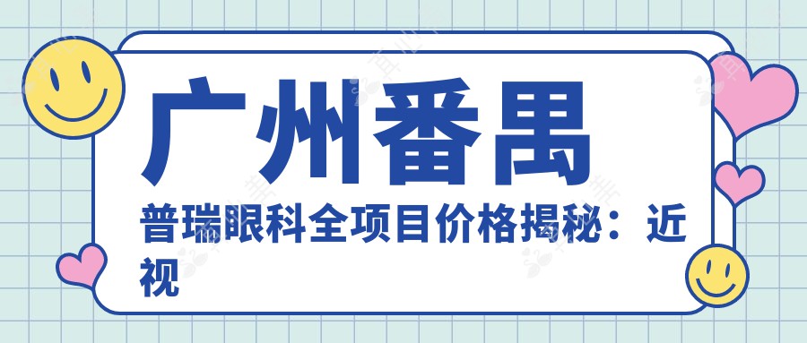广州番禺普瑞眼科全项目价格揭秘：近视激光&白内障手术费用一览