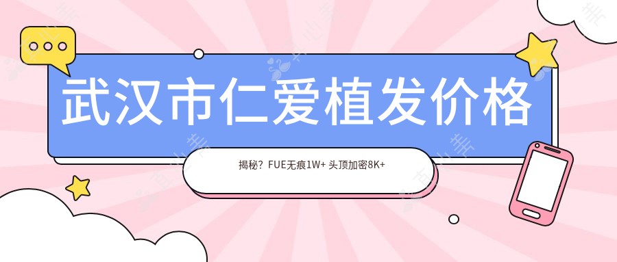 武汉市仁爱植发价格揭秘?FUE无痕1W+ 头顶加密8K+ 眉毛种植5K+