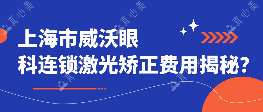 上海市威沃眼科连锁激光矫正费用揭秘？近视全飞秒亲民价1W+ 散光矫正&ICL晶体植入2W-4W不等