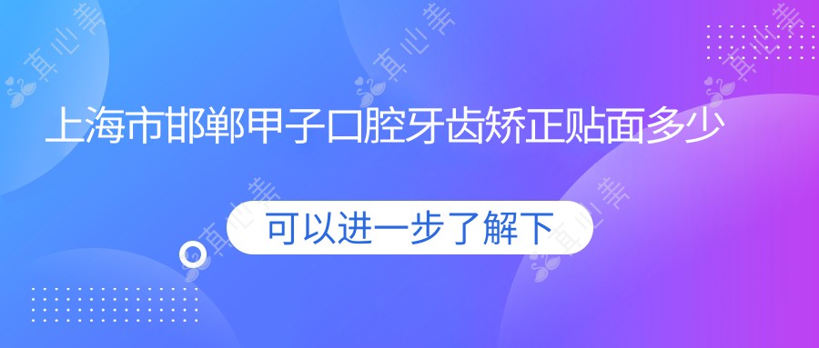 上海市邯郸甲子口腔牙齿矫正贴面多少钱？隐形矫正2W+ 美白贴面3K-8K 种植牙1W+