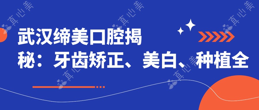武汉缔美口腔揭秘：牙齿矫正、美白、种植全攻略，价格表抢先看！
