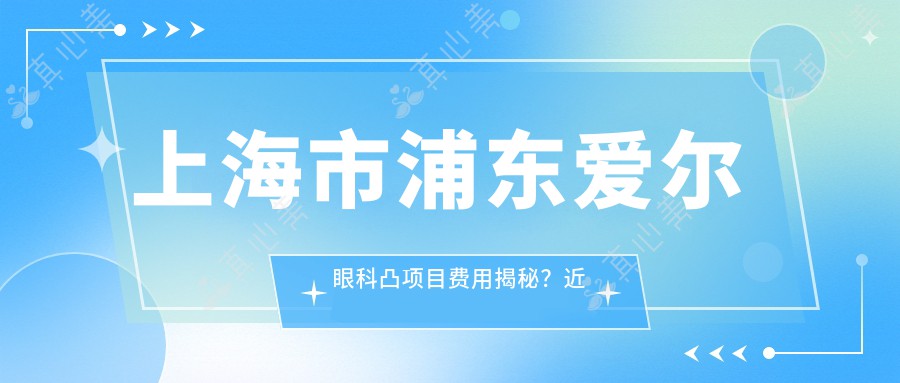 上海市浦东爱尔眼科凸项目费用揭秘？近视激光约1W+ 散光矫正近2W 晶体植入3W起