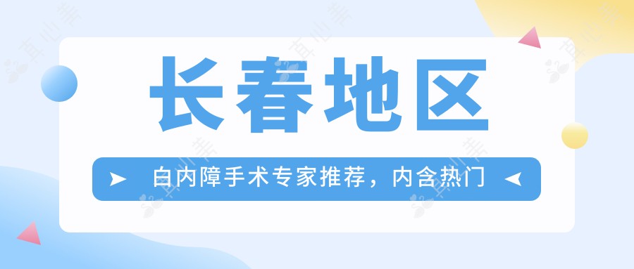 长春地区白内障手术专家推荐，内含热门医生详细信息