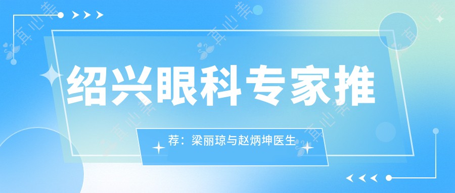 绍兴眼科专家推荐：梁丽琼与赵炳坤医生擅长近视及白内障手术