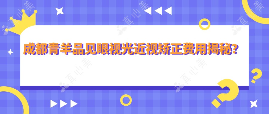 成都青羊品见眼视光近视矫正费用揭秘？全飞秒近视手术近2W/半飞秒优惠价1W5/ICL晶体植入3W起