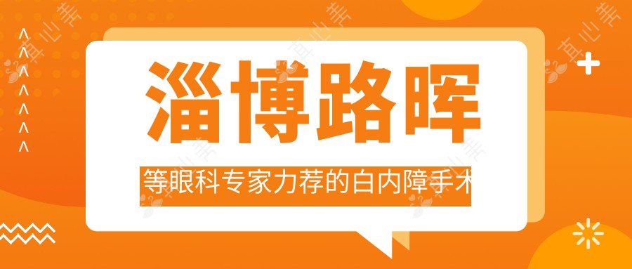 淄博路晖等眼科专家力荐的白内障手术方案