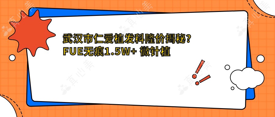 武汉市仁爱植发科隆价揭秘？FUE无痕1.5W+ 微针植发2W+ 头皮养护套餐5K+