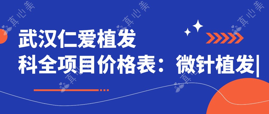 武汉仁爱植发科全项目价格表：微针植发|发际线调整|FUE技术费用明细+隆鼻祛斑隆胸优惠