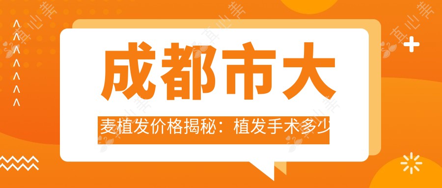 成都市大麦植发价格揭秘：植发手术多少费用？FUE技术1.5W+ 微针植发2W+ 头皮养护套餐5K+