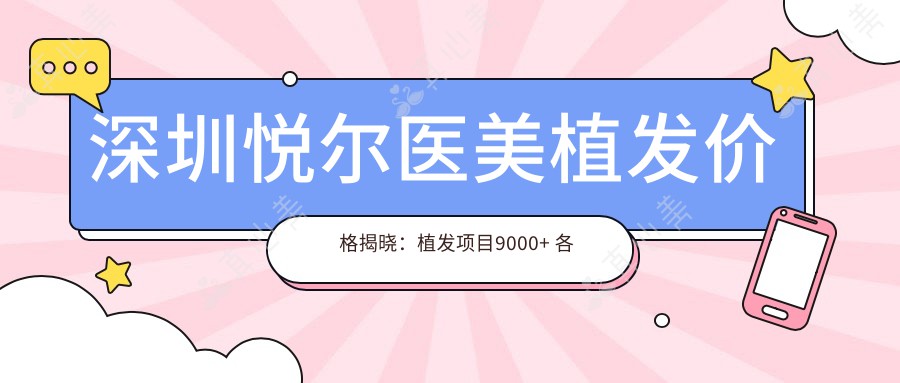 深圳悦尔医美植发价格揭晓：植发项目9000+ 各项优惠低至500元起