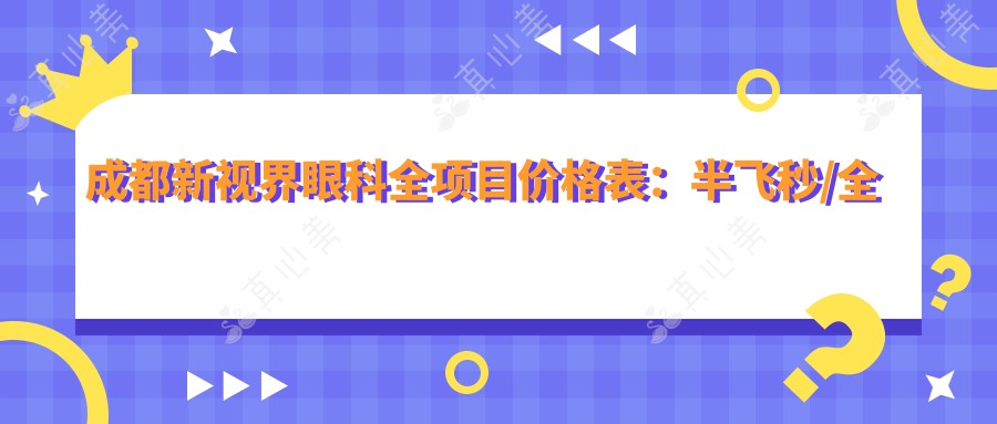 成都新视界眼科全项目价格表：半飞秒/全飞秒/散光矫正+眼健康方案+TICL/ICL晶体植入近视手术费用一览
