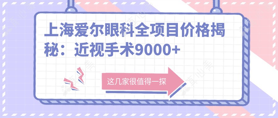 上海爱尔眼科全项目价格揭秘：近视手术9000+干眼治疗500元起实惠之选