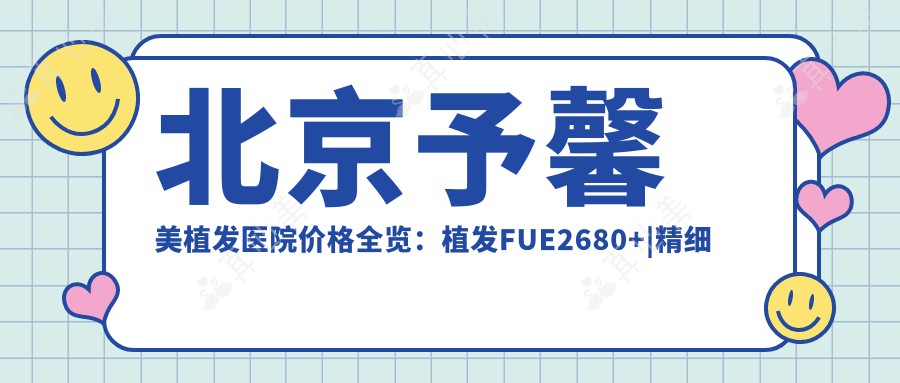 北京予馨美植发医院价格全览：植发FUE2680+|精细发际线调整3800+|眼部美化6800+|私密植发特惠+全面价格表