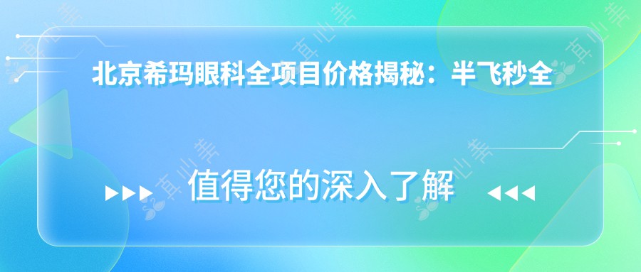 北京希玛眼科全项目价格揭秘：半飞秒全飞秒近视矫正+散光治疗+TICL/ICL晶体植入详细价目表