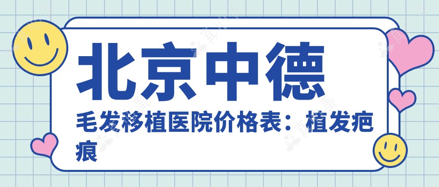 北京中德毛发移植医院价格表：植发疤痕修复详列，植眉发际线调整费用透明