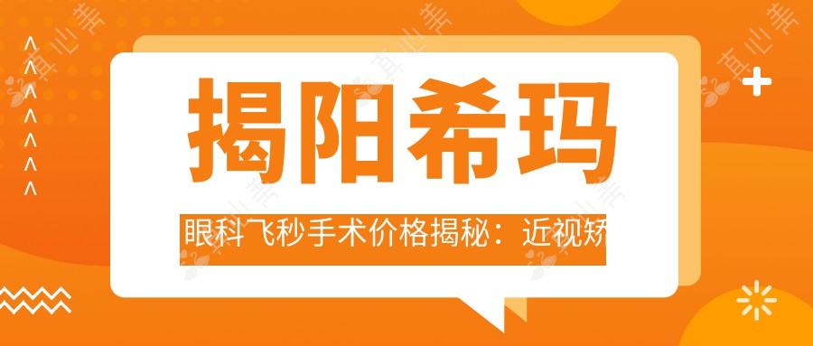 揭阳希玛眼科飞秒手术价格揭秘：近视矫正1W+ 晶体植入2W+ 高度散光专治方案1.5W+