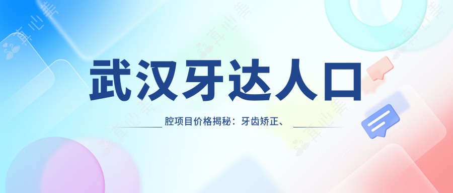 武汉牙达人口腔项目价格揭秘：牙齿矫正、美白、种植全攻略