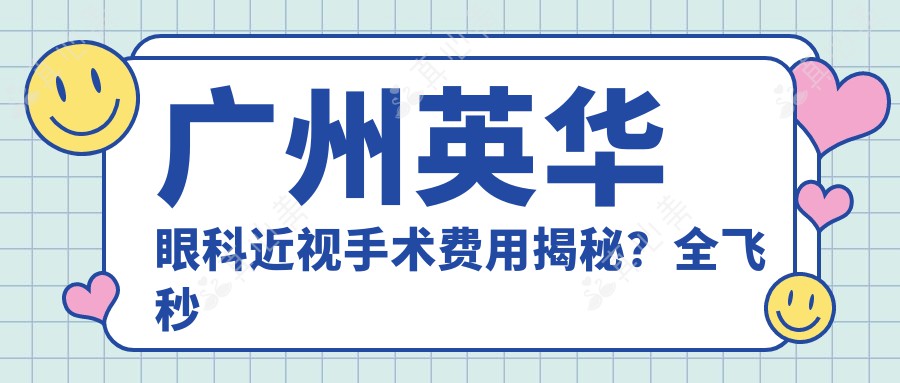 广州英华眼科近视手术费用揭秘？全飞秒近视矫正约1W+ 半飞秒激光手术近1W+ ICL晶体植入2W+起