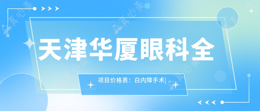 天津华厦眼科全项目价格表：白内障手术|开眼角整形|远视矫正|散光治疗|近视手术icl晶体|准分子激光等费用一览