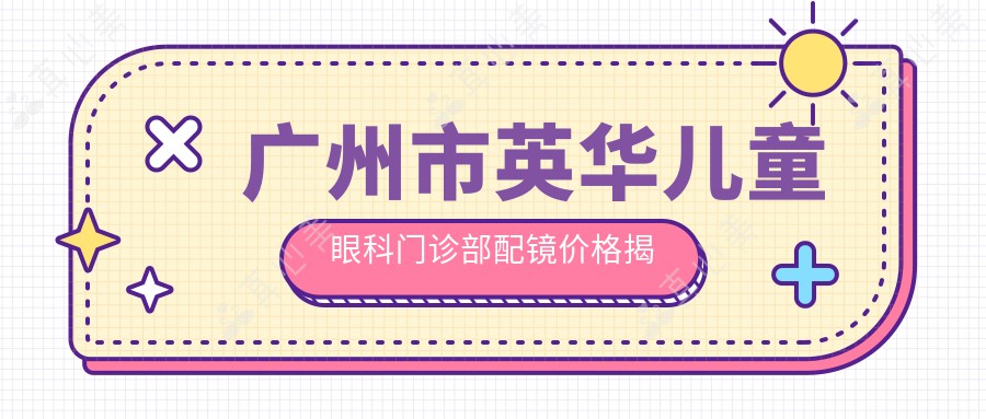 广州市英华儿童眼科门诊部配镜价格揭秘？OK镜5K+/多焦点镜片3K+/防控镜片2K+