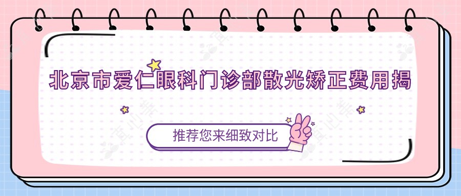 北京市爱仁眼科门诊部散光矫正费用揭秘？全激光矫正亲民价+ICL晶体植入高端选+角膜塑形镜实惠方案