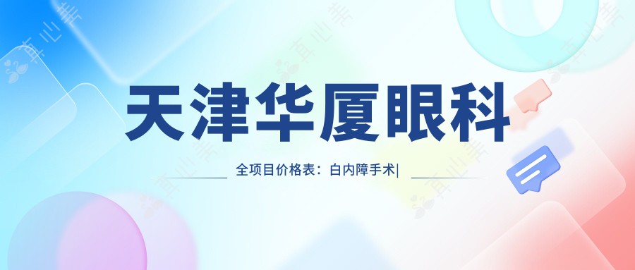 天津华厦眼科全项目价格表：白内障手术|开眼角整形|远视散光矫正|近视ICL|准分子激光优惠