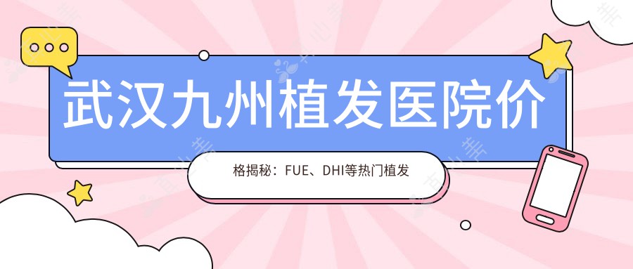 武汉九州植发医院价格揭秘:FUE、DHI等热门植发项目费用全览