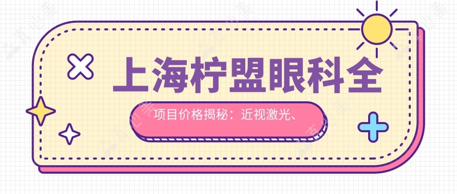 上海柠盟眼科全项目价格揭秘：近视激光、白内障手术等热门医美项目费用一览