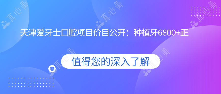 天津爱牙士口腔项目价目公开：种植牙6800+正畸9500+补牙300元起实惠详表