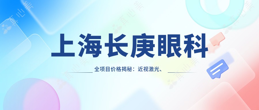 上海长庚眼科全项目价格揭秘：近视激光、白内障手术等热门医美一览