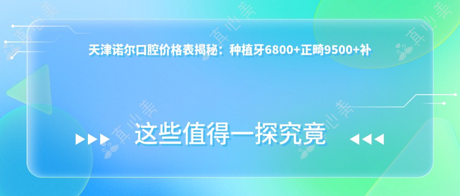 天津诺尔口腔价格表揭秘：种植牙6800+正畸9500+补牙300元起实惠优选