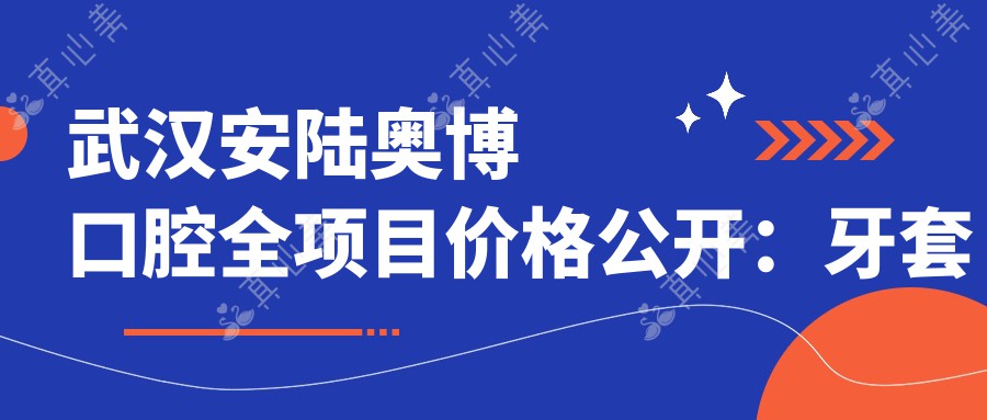 武汉安陆奥博口腔全项目价格公开：牙套矫正特惠|根管至种植牙2800+起|美白洗牙仅需168+