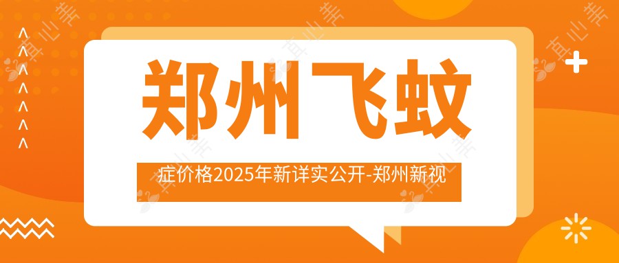 郑州飞蚊症价格2025年新详实公开-郑州新视界眼科医院/郑州普瑞眼科医院飞蚊症价目表(价格)