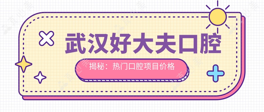 武汉好大夫口腔揭秘:热门口腔项目价格表,美白矫正种植一网打尽!