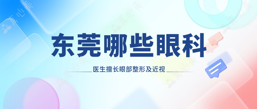 东莞哪些眼科医生擅长眼部整形及近视手术？陈敏瑜、刘辅蓉、梁秀栋备受推荐