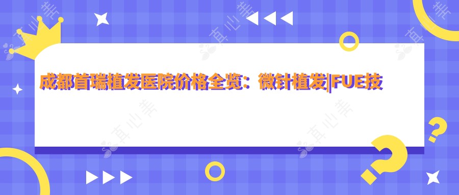 成都首瑞植发医院价格全览：微针植发|FUE技术|头顶加密方案|无痕植发项目费用明细+