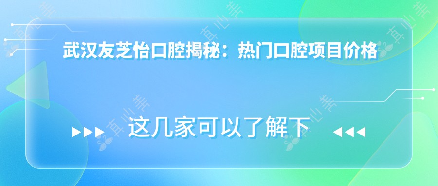 武汉友芝怡口腔揭秘：热门口腔项目价格大公开，牙齿矫正美白种植一网打尽