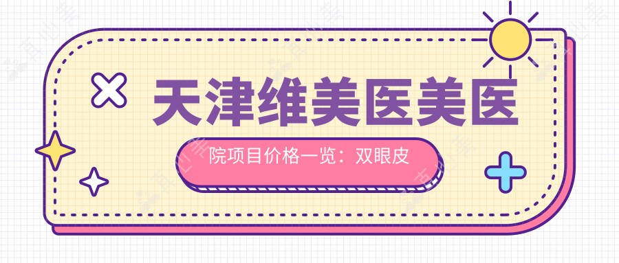 天津维美医美医院项目价格一览:双眼皮微雕、微针焕肤低至?+隆鼻塑形、强者之心美肤特价+全身吸脂、假体隆胸优惠多