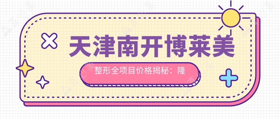 天津南开博莱美整形全项目价格揭秘：隆鼻5800+双眼皮3600+皮肤管理980元起实惠之选