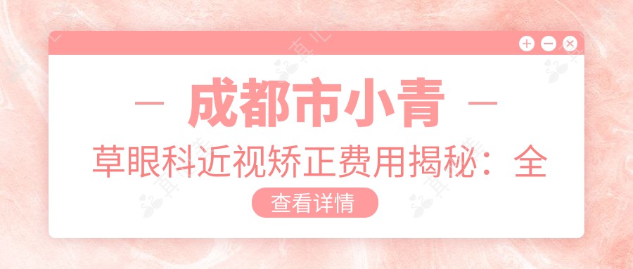 成都市小青草眼科近视矫正费用揭秘：全飞秒亲民价1W+ 半飞秒精选1.5W 晶体植入高端选择2.5W+