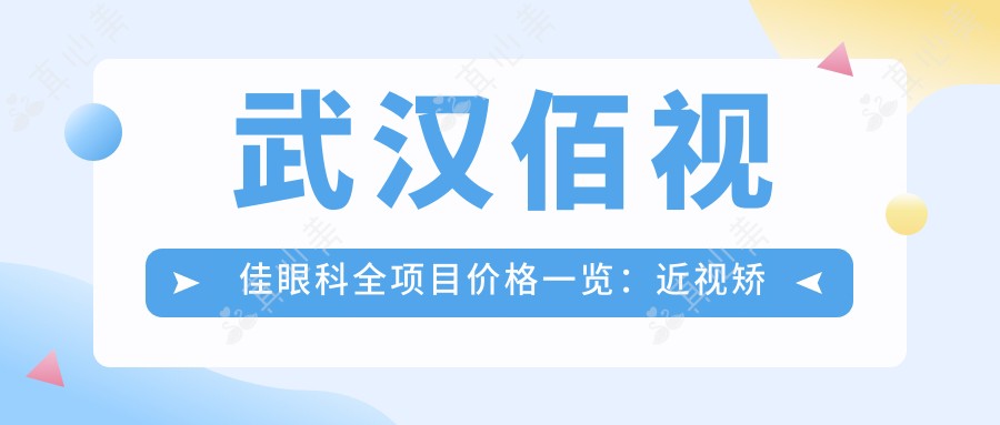 武汉佰视佳眼科全项目价格一览：近视矫正+斜视治疗+弱视训练，详细费用透明公开